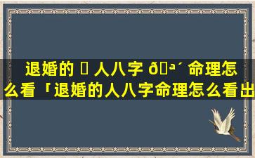 退婚的 ☘ 人八字 🪴 命理怎么看「退婚的人八字命理怎么看出来」